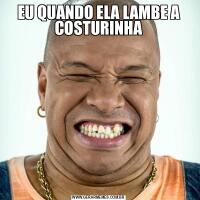 EU QUANDO ELA LAMBE A COSTURINHA
