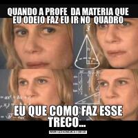 QUANDO A PROFE  DA MATERIA QUE EU ODEIO FAZ EU IR NO  QUADROEU QUE COMO FAZ ESSE TRECO... 