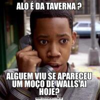 ALO É DA TAVERNA ?ALGUEM VIU SE APARECEU UM MOÇO DE WALLS AI HOJE?