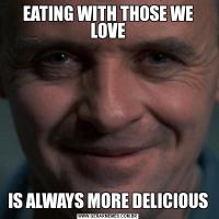 EATING WITH THOSE WE LOVEIS ALWAYS MORE DELICIOUS