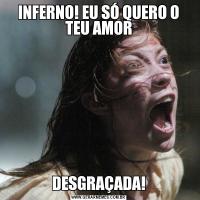 INFERNO! EU SÓ QUERO O TEU AMORDESGRAÇADA!