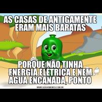 AS CASAS DE ANTIGAMENTE ERAM MAIS BARATASPORQUE NÃO TINHA ENERGIA ELÉTRICA E NEM ÁGUA ENCANADA, PONTO