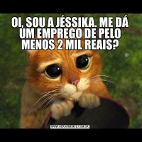 OI, SOU A JÉSSIKA. ME DÁ UM EMPREGO DE PELO MENOS 2 MIL REAIS?