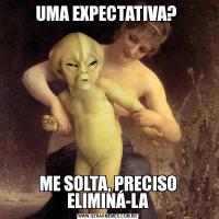 UMA EXPECTATIVA? ME SOLTA, PRECISO ELIMINÁ-LA