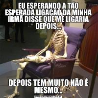 EU ESPERANDO A TÃO ESPERADA LIGAÇÃO DA MINHA IRMÃ DISSE QUE ME LIGARIA DEPOIS...DEPOIS TEM MUITO NÃO É MESMO...