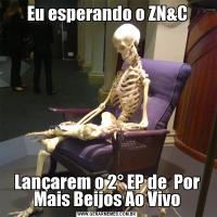 Eu esperando o ZN&CLançarem o 2° EP de  Por Mais Beijos Ao Vivo