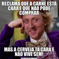 RECLAMA QUE A CARNE ESTÁ CARA E QUE NÃO PODE COMPRARMAS A CERVEJA TA CARA E NÃO VIVE SEM!