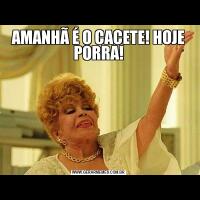 AMANHÃ É O CACETE! HOJE PORRA!