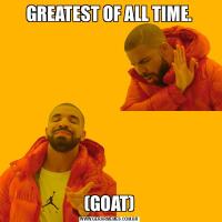 GREATEST OF ALL TIME.(GOAT)
