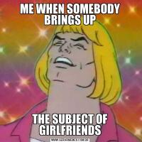 ME WHEN SOMEBODY BRINGS UPTHE SUBJECT OF GIRLFRIENDS
