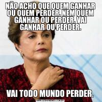 NÃO ACHO QUE QUEM GANHAR OU QUEM PERDER, NEM QUEM GANHAR OU PERDER, VAI GANHAR OU PERDER.VAI TODO MUNDO PERDER.