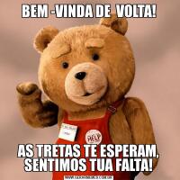 BEM -VINDA DE  VOLTA!AS TRETAS TE ESPERAM, SENTIMOS TUA FALTA!