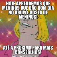 HOJE APRENDEMOS QUE MENINOS QUE DÃO BOM DIA NO GRUPO, GOSTA DE MENINOS!ATÉ A PRÓXIMA PARA MAIS CONSERLHOS!