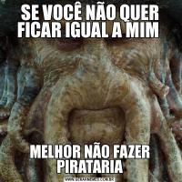 SE VOCÊ NÃO QUER FICAR IGUAL A MIM MELHOR NÃO FAZER PIRATARIA