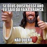 SE DEUS QUISER ESSE ANO EU SAIO DA FAIXA BRANCANÃO QUERO