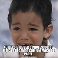 EU DEPOIS DE VER O PROFESSOR DE FÍSICA CHEGANDO COM UM MAÇO DE PAPEL 