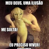 MEU DEUS, UMA ILUSÃOME SOLTA!                                                                           
                                                                                       
 EU PRECISO VIVER!