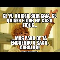 
SE VC QUISER SAIR SAIA, SE QUISER FICAR EM CASA FIQUE......MAS PARA DE TÁ ENCHENDO O SACO, CARALHO!