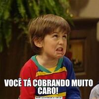 VOCÊ TÁ COBRANDO MUITO CARO! 