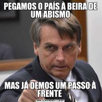 PEGAMOS O PAÍS À BEIRA DE UM ABISMOMAS JÁ DEMOS UM PASSO À FRENTE 
