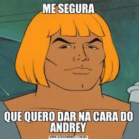 ME SEGURAQUE QUERO DAR NA CARA DO ANDREY