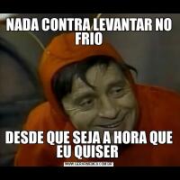 NADA CONTRA LEVANTAR NO FRIODESDE QUE SEJA A HORA QUE EU QUISER 
