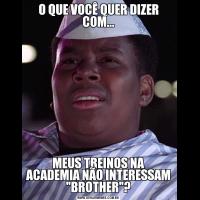 O QUE VOCÊ QUER DIZER COM...MEUS TREINOS NA ACADEMIA NÃO INTERESSAM 