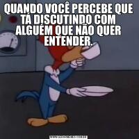 QUANDO VOCÊ PERCEBE QUE TÁ DISCUTINDO COM ALGUÉM QUE NÃO QUER ENTENDER.