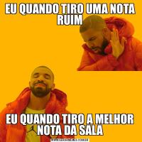 EU QUANDO TIRO UMA NOTA RUIMEU QUANDO TIRO A MELHOR NOTA DA SALA