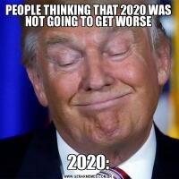 PEOPLE THINKING THAT 2020 WAS NOT GOING TO GET WORSE
2020: