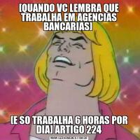 [QUANDO VC LEMBRA QUE TRABALHA EM AGENCIAS BANCARIAS] [E SO TRABALHA 6 HORAS POR DIA] ARTIGO 224
