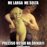 ME LARGA  ME SOLTAPRECISO VOTAR NA DRIKA!!!