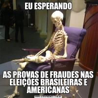 EU ESPERANDOAS PROVAS DE FRAUDES NAS ELEIÇÕES BRASILEIRAS E AMERICANAS