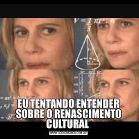 EU TENTANDO ENTENDER SOBRE O RENASCIMENTO CULTURAL 