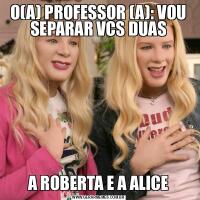 O(A) PROFESSOR (A): VOU SEPARAR VCS DUASA ROBERTA E A ALICE
