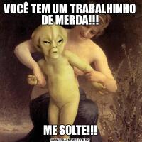 VOCÊ TEM UM TRABALHINHO DE MERDA!!!ME SOLTE!!!