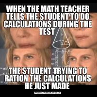 WHEN THE MATH TEACHER TELLS THE STUDENT TO DO CALCULATIONS DURING THE TEST THE STUDENT TRYING TO RATION THE CALCULATIONS HE JUST MADE 