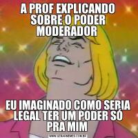 A PROF EXPLICANDO SOBRE O PODER MODERADOR EU IMAGINADO COMO SERIA LEGAL TER UM PODER SÓ PRA MIM 