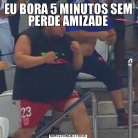 EU BORA 5 MINUTOS SEM PERDE AMIZADE