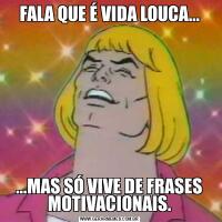 FALA QUE É VIDA LOUCA......MAS SÓ VIVE DE FRASES MOTIVACIONAIS.