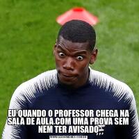 EU QUANDO O PROFESSOR CHEGA NA SALA DE AULA COM UMA PROVA SEM NEM TER AVISADO