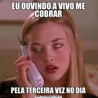 EU OUVINDO A VIVO ME COBRARPELA TERCEIRA VEZ NO DIA