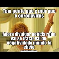 Tem gente que é pior que o coronavírusAdora divulgar notícia ruím vai se tratar vai de  negatividade mundo tá cheio