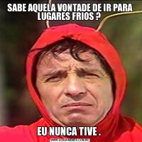 SABE AQUELA VONTADE DE IR PARA LUGARES FRIOS ? EU NUNCA TIVE . 