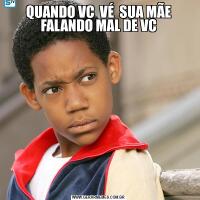 QUANDO VC  VÉ  SUA MÃE FALANDO MAL DE VC
