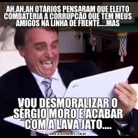 AH,AH,AH OTÁRIOS PENSARAM QUE ELEITO COMBATERIA A CORRUPÇÃO QUE TEM MEUS AMIGOS NA LINHA DE FRENTE....MASVOU DESMORALIZAR O SÉRGIO MORO E ACABAR COM A LAVA JATO....
