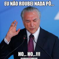 EU NÃO ROUBEI NADA PÔ,..HO,.. HO,..!!!