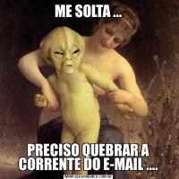 ME SOLTA ...PRECISO QUEBRAR A CORRENTE DO E-MAIL ....