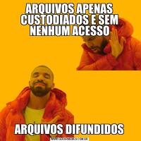 ARQUIVOS APENAS CUSTODIADOS E SEM NENHUM ACESSOARQUIVOS DIFUNDIDOS