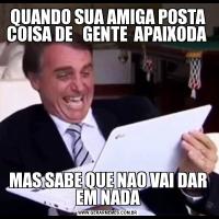 QUANDO SUA AMIGA POSTA COISA DE   GENTE  APAIXODA MAS SABE QUE NAO VAI DAR EM NADA